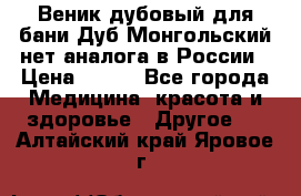 Веник дубовый для бани Дуб Монгольский нет аналога в России › Цена ­ 120 - Все города Медицина, красота и здоровье » Другое   . Алтайский край,Яровое г.